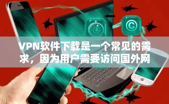 VPN软件下载是一个常见的需求，因为用户需要访问国外网站、视频或文件时，无法直接在线访问，需要通过VPN软件来连接。以下是一些常见的VPN软件推荐，包括下载链接和使用方法
