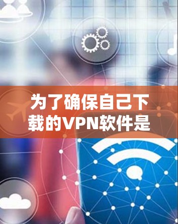 为了确保自己下载的VPN软件是安全的，可以按照以下步骤进行