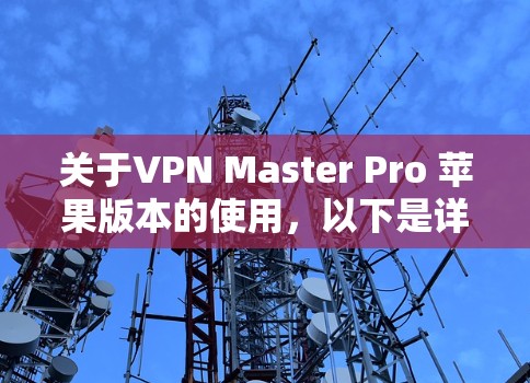 关于VPN Master Pro 苹果版本的使用,以下是详细的步骤和信息 关于VPN Master Pro 苹果版本的使用,以下是详细的步骤和信息