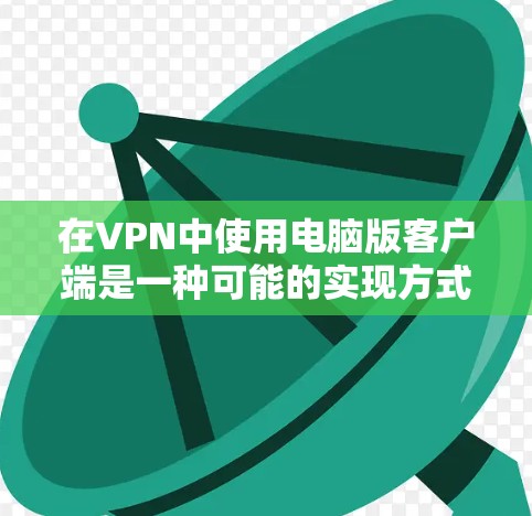 在VPN中使用电脑版客户端是一种可能的实现方式，尽管主要使用网络连接，但以下是一些关键点和建议