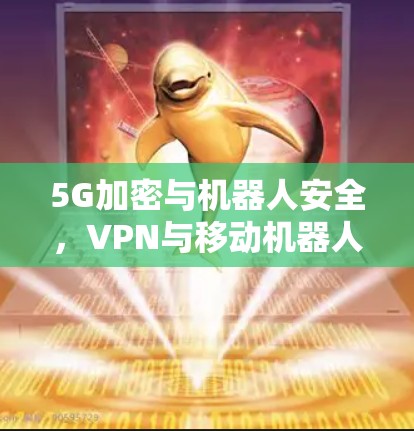 5G加密与机器人安全,VPN与移动机器人在数据隐私中的竞争与机遇 5G加密与机器人安全,VPN与移动机器人在数据隐私中的竞争与机遇