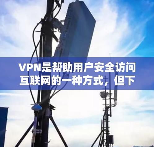 VPN是帮助用户安全访问互联网的一种方式，但下载VPN软件时，需要确保下载的软件是安全的，并且能够正常运行。以下是几种常见VPN软件的下载链接和推荐