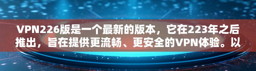VPN226版是一个最新的版本，它在223年之后推出，旨在提供更流畅、更安全的VPN体验。以下是关于VPN226版的详细信息