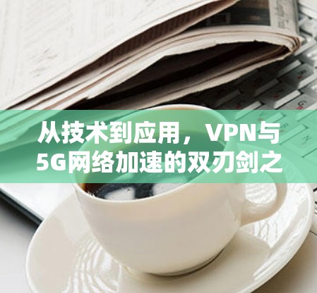 从技术到应用，VPN与5G网络加速的双刃剑之旅