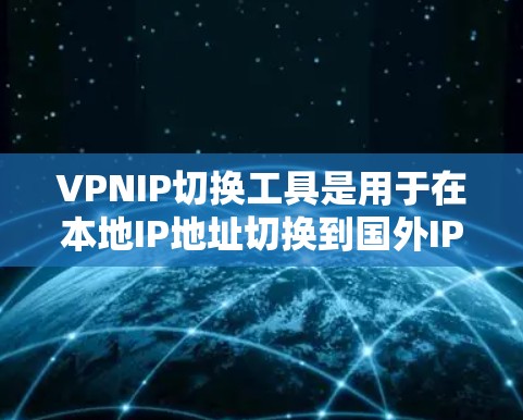 VPNIP切换工具是用于在本地IP地址切换到国外IP地址并配置VPN连接的工具。以下是一些常见的VPNIP切换工具及其使用方法
