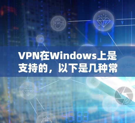 VPN在Windows上是支持的，以下是几种常见的VPN软件及其在Windows上的支持情况