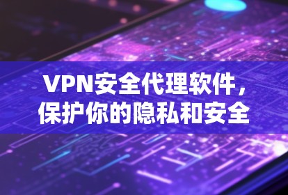 VPN安全代理软件，保护你的隐私和安全