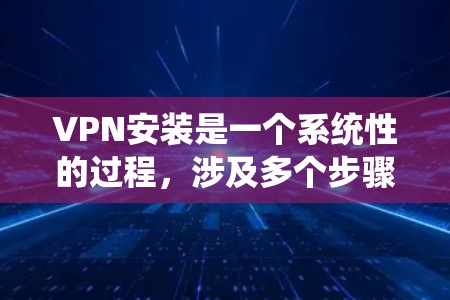 VPN安装是一个系统性的过程，涉及多个步骤和注意事项。以下是一步步的指南