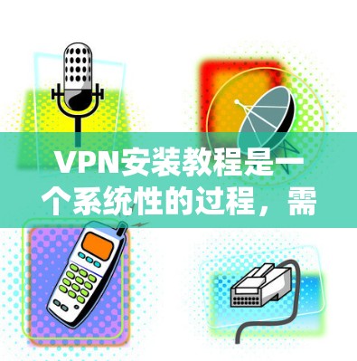 VPN安装教程是一个系统性的过程，需要综合考虑安全、技术、设备和经济因素。以下是一个清晰的步骤指南，帮助您逐步安装和使用VPN