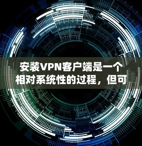 安装VPN客户端是一个相对系统性的过程，但可以通过以下步骤逐步进行