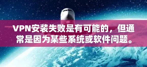 VPN安装失败是有可能的，但通常是因为某些系统或软件问题。以下是一些常见的原因及其解决方法