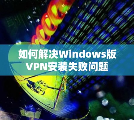 如何解决Windows版VPN安装失败问题