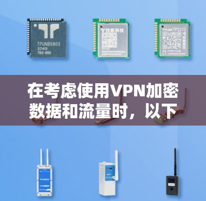 在考虑使用VPN加密数据和流量时，以下几点是关键