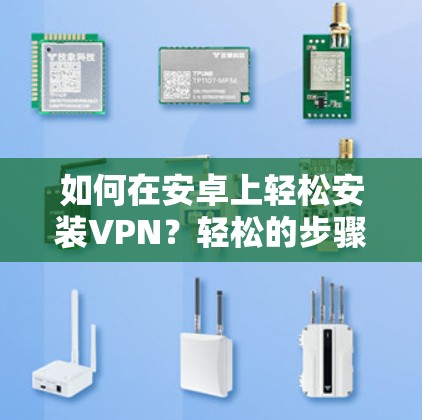 如何在安卓上轻松安装VPN？轻松的步骤指南