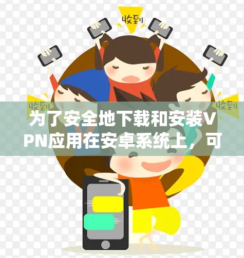 为了安全地下载和安装VPN应用在安卓系统上，可以按照以下步骤进行