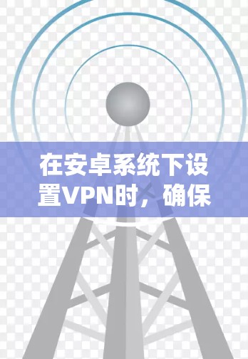 在安卓系统下设置VPN时，确保连接的稳定性和延迟问题可以通过以下步骤来优化