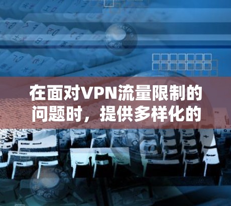 在面对VPN流量限制的问题时，提供多样化的解决方案和推荐是关键。以下是一些方法和推荐，帮助有限流量的用户更好地应对VPN的安全性和使用体验