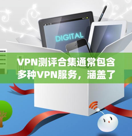 VPN测评合集通常包含多种VPN服务，涵盖了不同的功能和特点。以下是一些 commonly used VPN 的比较和测评