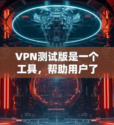 VPN测试版是一个工具，帮助用户了解如何在线访问不同网站，使用以下步骤进行