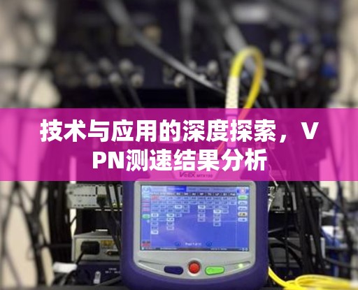 技术与应用的深度探索，VPN测速结果分析