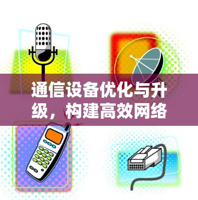 通信设备优化与升级,构建高效网络的基石 通信设备优化与升级,构建高效网络的基石