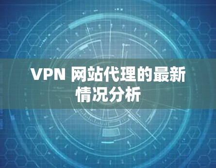 VPN 网站代理的最新情况分析
