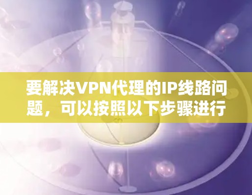 要解决VPN代理的IP线路问题，可以按照以下步骤进行