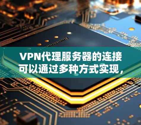 VPN代理服务器的连接可以通过多种方式实现，包括通过浏览器设置、手动连接、使用VPN软件等。以下是一些常见方法和步骤，帮助你了解如何连接VPN代理服务器