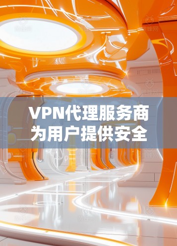 VPN代理服务商为用户提供安全、可靠、便捷的网络访问服务，通过与VPN服务提供商或中间平台合作，提供多国网络服务，同时确保数据的安全传输。以下是关于VPN代理服务商的一些详细分析