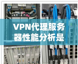 VPN代理服务器性能分析是一个系统性和专业的过程，涉及多个关键因素。以下是对该过程的详细分析和总结