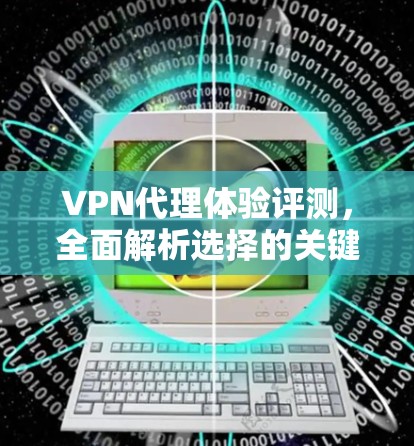 VPN代理体验评测，全面解析选择的关键因素