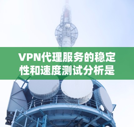 VPN代理服务的稳定性和速度测试分析是一个关键的技术方面，涉及到多个参数和指标。以下是对 VPN代理服务的稳定性和速度测试的分析和建议