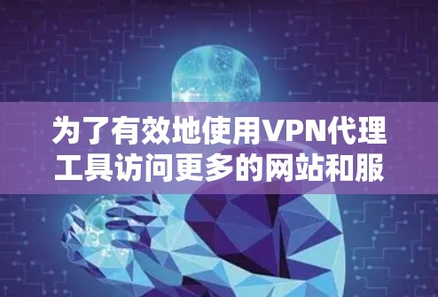 为了有效地使用VPN代理工具访问更多的网站和服务，您可以按照以下步骤进行操作