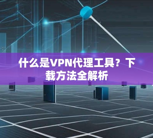 什么是VPN代理工具？下载方法全解析