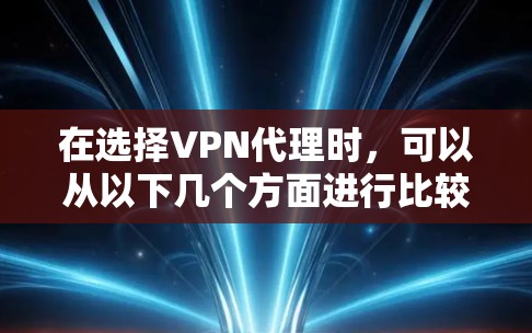 在选择VPN代理时，可以从以下几个方面进行比较和选择，以确保最适合您的需求