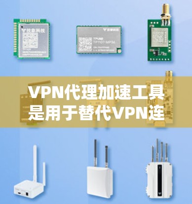 VPN代理加速工具是用于替代VPN连接的网络设备，帮助用户更安全地访问国际网络。以下是对这些工具的详细介绍
