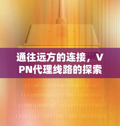 通往远方的连接,VPN代理线路的探索与体验 通往远方的连接,VPN代理线路的探索与体验