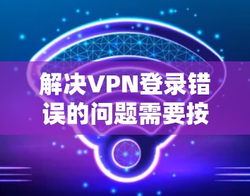 解决VPN登录错误的问题需要按照以下步骤进行