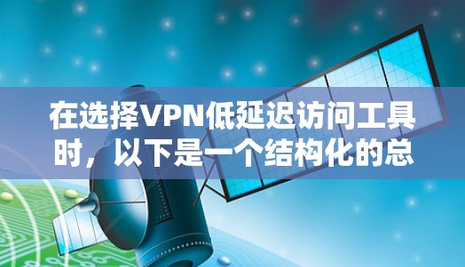 在选择VPN低延迟访问工具时，以下是一个结构化的总结