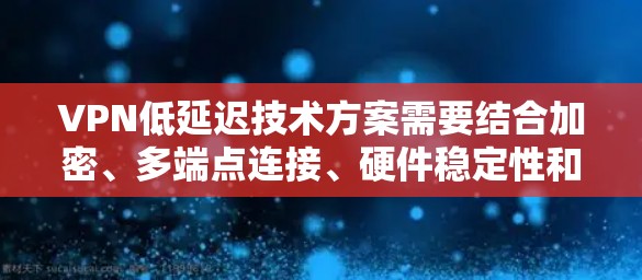 VPN低延迟技术方案需要结合加密、多端点连接、硬件稳定性和安全措施等技术来实现。以下是一些低延迟和安全VPN技术方案