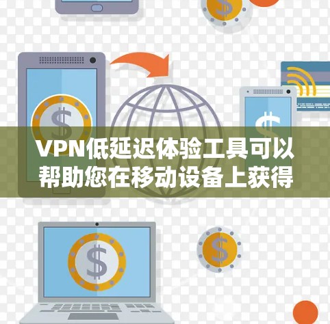 VPN低延迟体验工具可以帮助您在移动设备上获得更好的连接体验，尤其是在需要快速传输数据的情况下。以下是一些低延迟VPN工具推荐