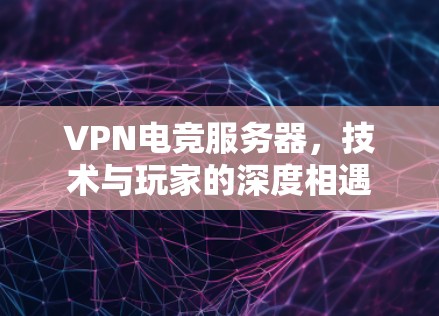 VPN电竞服务器,技术与玩家的深度相遇 VPN电竞服务器,技术与玩家的深度相遇
