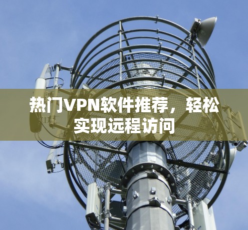 热门VPN软件推荐,轻松实现远程访问 热门VPN软件推荐,轻松实现远程访问