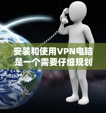 安装和使用VPN电脑是一个需要仔细规划和逐步解决的过程。以下是一步步的指南,帮助你顺利完成安装和使用 安装和使用VPN电脑是一个需要仔细规划和逐步解决的过程。以下是一步步的指南,帮助你顺利完成安装和使用