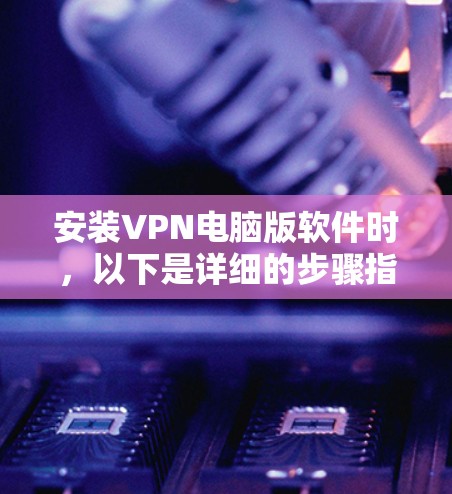 安装VPN电脑版软件时,以下是详细的步骤指南 安装VPN电脑版软件时,以下是详细的步骤指南