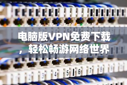 电脑版VPN免费下载,轻松畅游网络世界 电脑版VPN免费下载,轻松畅游网络世界
