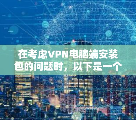 在考虑VPN电脑端安装包的问题时,以下是一个清晰的指南,帮助您顺利完成安装过程 在考虑VPN电脑端安装包的问题时,以下是一个清晰的指南,帮助您顺利完成安装过程