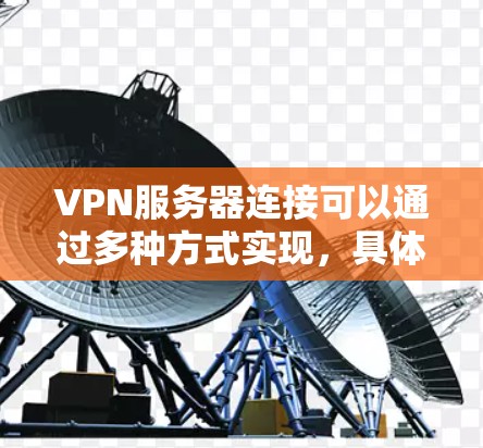 VPN服务器连接可以通过多种方式实现,具体取决于您需要连接的VPN服务类型和需求。以下是一些常见的情况和解决方法 VPN服务器连接可以通过多种方式实现,具体取决于您需要连接的VPN服务类型和需求。以下是一些常见的情况和解决方法