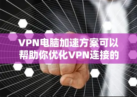VPN电脑加速方案可以帮助你优化VPN连接的性能，提升数据传输速度。以下是一些实用的步骤和方法，帮助你加速VPN电脑