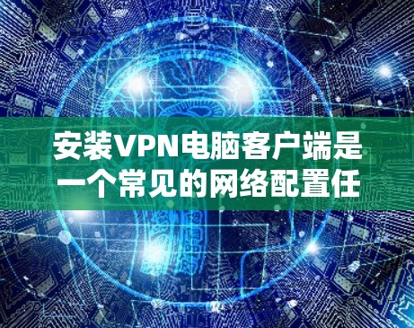 安装VPN电脑客户端是一个常见的网络配置任务，以下是详细的步骤